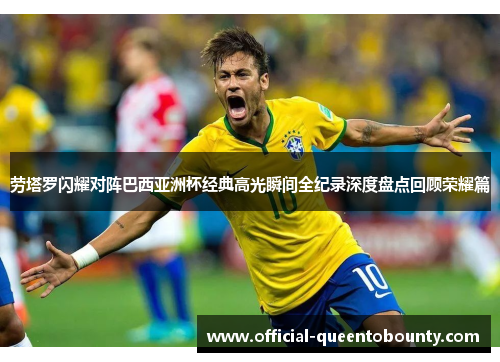 劳塔罗闪耀对阵巴西亚洲杯经典高光瞬间全纪录深度盘点回顾荣耀篇 劳塔罗闪耀对阵巴西亚洲杯经典高光瞬间全纪录深度盘点回顾荣耀篇