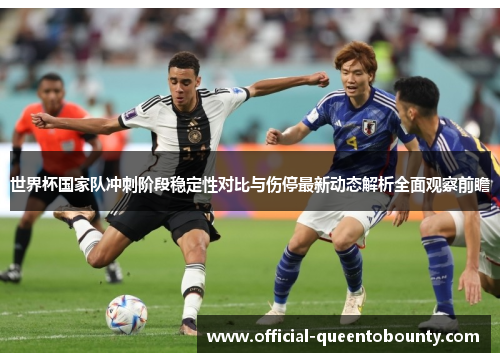 世界杯国家队冲刺阶段稳定性对比与伤停最新动态解析全面观察前瞻 世界杯国家队冲刺阶段稳定性对比与伤停最新动态解析全面观察前瞻