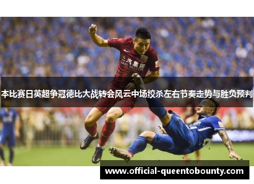 本比赛日英超争冠德比大战转会风云中场绞杀左右节奏走势与胜负预判 本比赛日英超争冠德比大战转会风云中场绞杀左右节奏走势与胜负预判