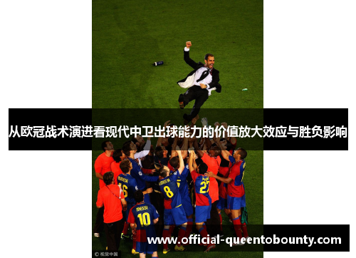 从欧冠战术演进看现代中卫出球能力的价值放大效应与胜负影响 从欧冠战术演进看现代中卫出球能力的价值放大效应与胜负影响