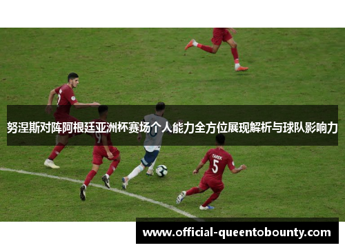 努涅斯对阵阿根廷亚洲杯赛场个人能力全方位展现解析与球队影响力 努涅斯对阵阿根廷亚洲杯赛场个人能力全方位展现解析与球队影响力
