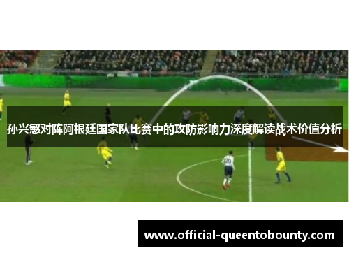 孙兴慜对阵阿根廷国家队比赛中的攻防影响力深度解读战术价值分析 孙兴慜对阵阿根廷国家队比赛中的攻防影响力深度解读战术价值分析