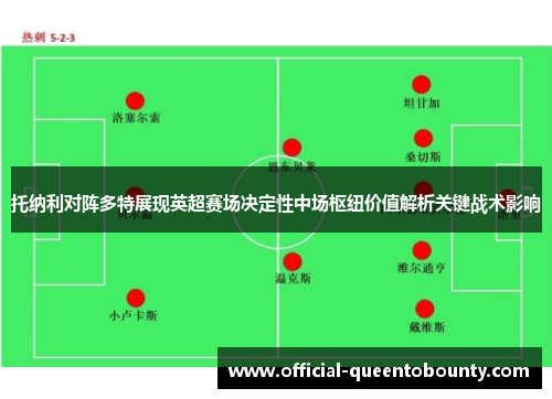 托纳利对阵多特展现英超赛场决定性中场枢纽价值解析关键战术影响