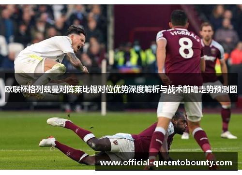欧联杯格列兹曼对阵莱比锡对位优势深度解析与战术前瞻走势预测图 欧联杯格列兹曼对阵莱比锡对位优势深度解析与战术前瞻走势预测图