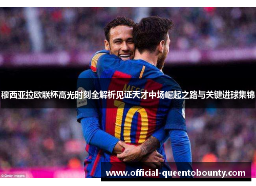 穆西亚拉欧联杯高光时刻全解析见证天才中场崛起之路与关键进球集锦 穆西亚拉欧联杯高光时刻全解析见证天才中场崛起之路与关键进球集锦