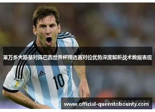 莱万多夫斯基对阵巴西世界杯预选赛对位优势深度解析战术数据表现 莱万多夫斯基对阵巴西世界杯预选赛对位优势深度解析战术数据表现