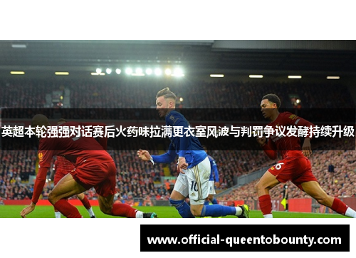 英超本轮强强对话赛后火药味拉满更衣室风波与判罚争议发酵持续升级 英超本轮强强对话赛后火药味拉满更衣室风波与判罚争议发酵持续升级