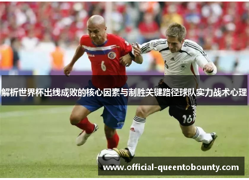 解析世界杯出线成败的核心因素与制胜关键路径球队实力战术心理 解析世界杯出线成败的核心因素与制胜关键路径球队实力战术心理