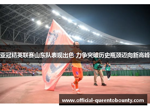 亚冠精英联赛山东队表现出色 力争突破历史瓶颈迈向新高峰