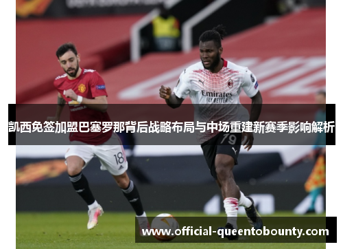 凯西免签加盟巴塞罗那背后战略布局与中场重建新赛季影响解析 凯西免签加盟巴塞罗那背后战略布局与中场重建新赛季影响解析