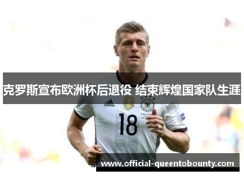 克罗斯宣布欧洲杯后退役 结束辉煌国家队生涯 克罗斯宣布欧洲杯后退役 结束辉煌国家队生涯