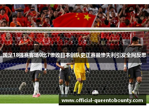 国足18强赛客场0比7惨败日本创队史正赛最惨失利引发全网反思 国足18强赛客场0比7惨败日本创队史正赛最惨失利引发全网反思