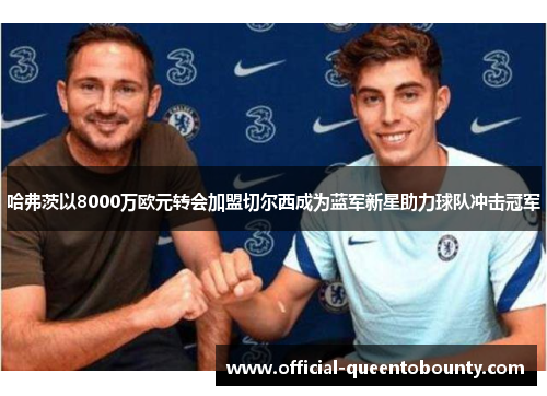 哈弗茨以8000万欧元转会加盟切尔西成为蓝军新星助力球队冲击冠军 哈弗茨以8000万欧元转会加盟切尔西成为蓝军新星助力球队冲击冠军
