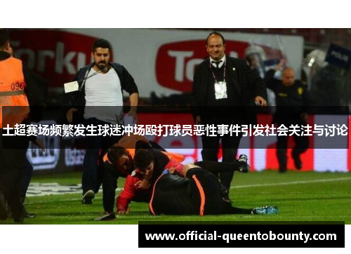土超赛场频繁发生球迷冲场殴打球员恶性事件引发社会关注与讨论 土超赛场频繁发生球迷冲场殴打球员恶性事件引发社会关注与讨论