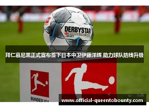 拜仁慕尼黑正式宣布签下日本中卫伊藤洋辉 助力球队防线升级 拜仁慕尼黑正式宣布签下日本中卫伊藤洋辉 助力球队防线升级