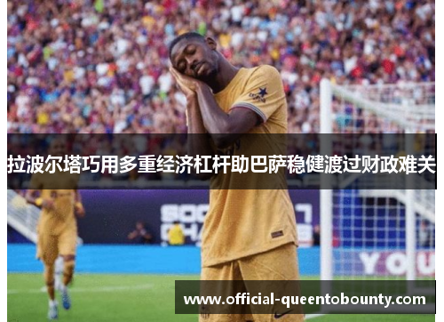 拉波尔塔巧用多重经济杠杆助巴萨稳健渡过财政难关 拉波尔塔巧用多重经济杠杆助巴萨稳健渡过财政难关