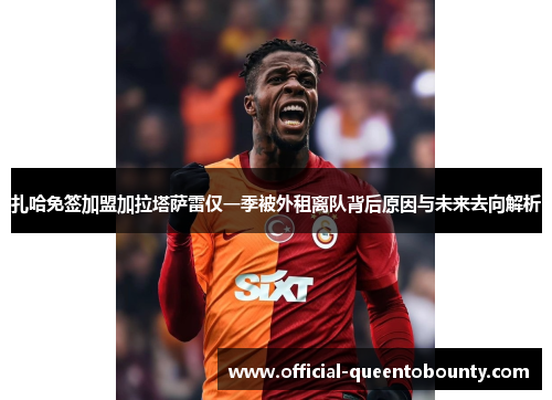 扎哈免签加盟加拉塔萨雷仅一季被外租离队背后原因与未来去向解析 扎哈免签加盟加拉塔萨雷仅一季被外租离队背后原因与未来去向解析