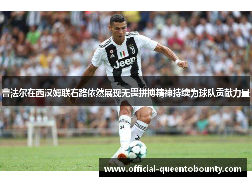 曹法尔在西汉姆联右路依然展现无畏拼搏精神持续为球队贡献力量 曹法尔在西汉姆联右路依然展现无畏拼搏精神持续为球队贡献力量