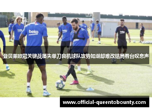 登贝莱欧冠关键战屡失单刀良机球队攻势如潮却难改结局看台叹息声