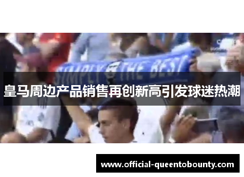 皇马周边产品销售再创新高引发球迷热潮
