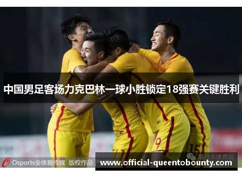 中国男足客场力克巴林一球小胜锁定18强赛关键胜利