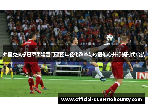 弗里克执掌巴萨重建豪门蓝图年轻化改革与欧冠雄心并行新时代启航