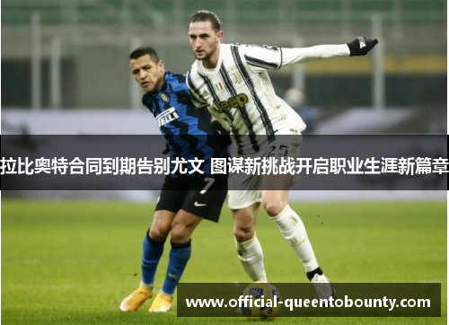 拉比奥特合同到期告别尤文 图谋新挑战开启职业生涯新篇章