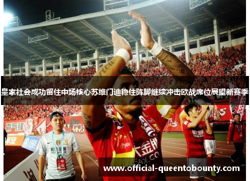 皇家社会成功留住中场核心苏维门迪稳住阵脚继续冲击欧战席位展望新赛季 皇家社会成功留住中场核心苏维门迪稳住阵脚继续冲击欧战席位展望新赛季