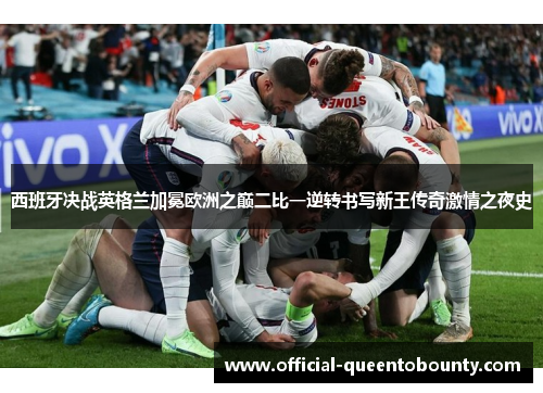西班牙决战英格兰加冕欧洲之巅二比一逆转书写新王传奇激情之夜史 西班牙决战英格兰加冕欧洲之巅二比一逆转书写新王传奇激情之夜史