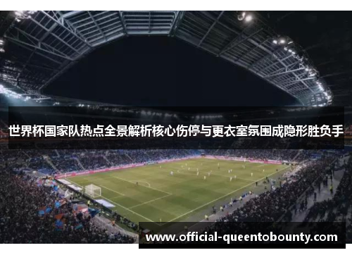 世界杯国家队热点全景解析核心伤停与更衣室氛围成隐形胜负手
