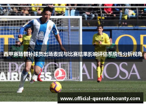 西甲赛场替补球员出场表现与比赛结果影响评估系统性分析视角 西甲赛场替补球员出场表现与比赛结果影响评估系统性分析视角