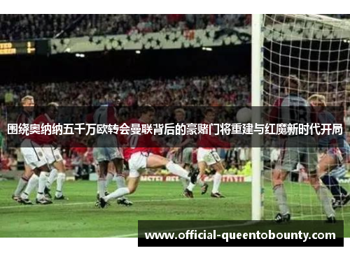 围绕奥纳纳五千万欧转会曼联背后的豪赌门将重建与红魔新时代开局