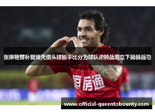 张琳艳替补登场凭借头球扳平比分为球队逆转战局立下赫赫战功