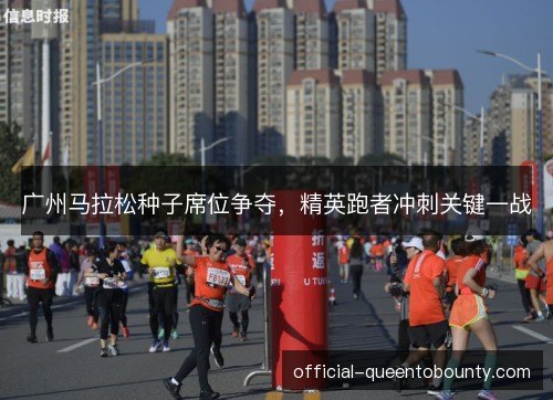广州马拉松种子席位争夺，精英跑者冲刺关键一战